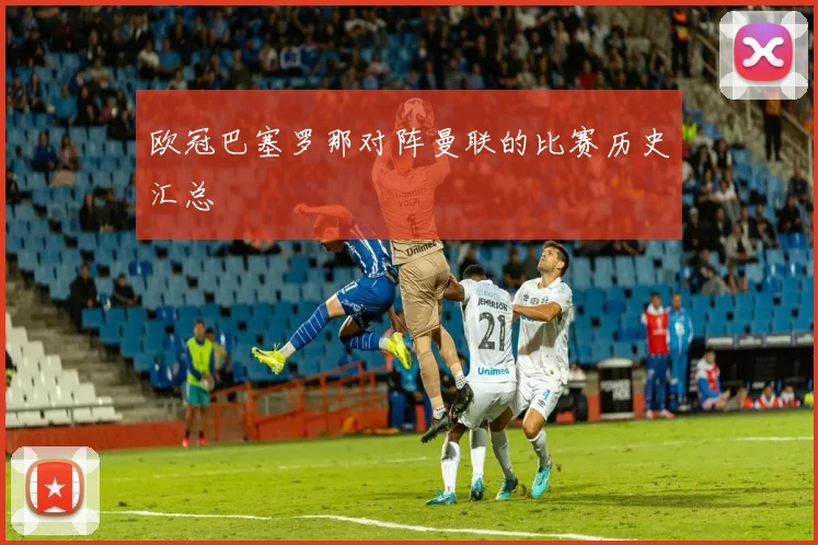 欧冠巴塞罗那对阵曼联的比赛历史汇总