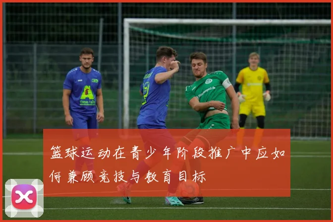 篮球运动在青少年阶段推广中应如何兼顾竞技与教育目标