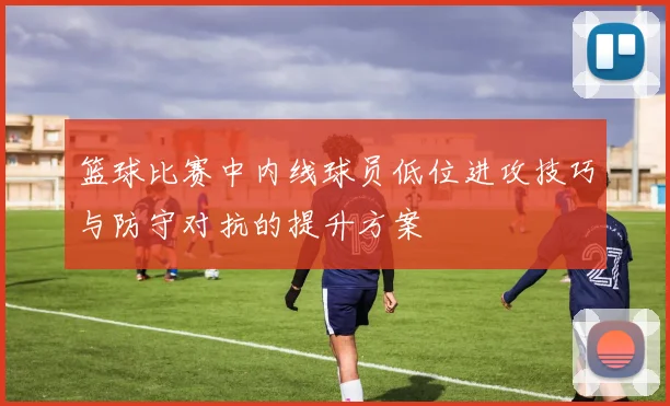 篮球比赛中内线球员低位进攻技巧与防守对抗的提升方案