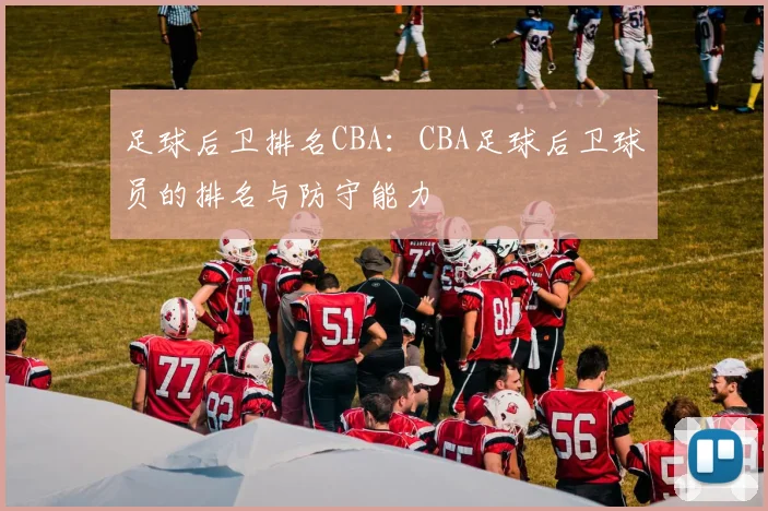 足球后卫排名CBA：CBA足球后卫球员的排名与防守能力