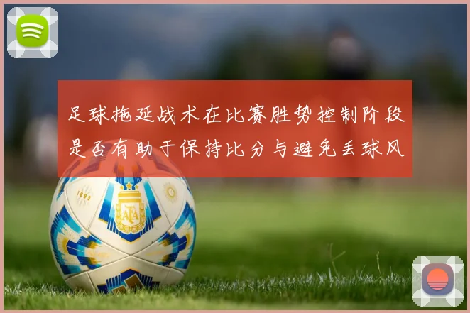 足球拖延战术在比赛胜势控制阶段是否有助于保持比分与避免丢球风险