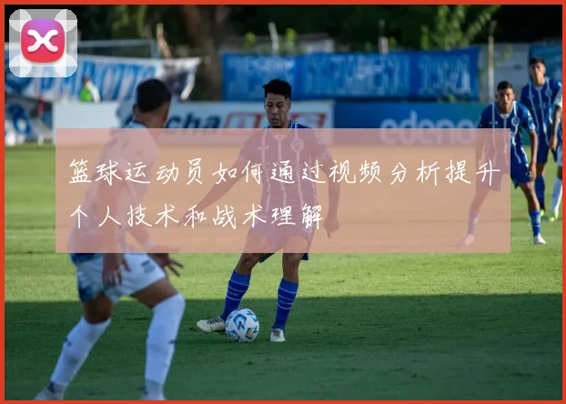 篮球运动员如何通过视频分析提升个人技术和战术理解