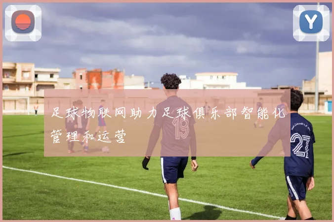 足球物联网助力足球俱乐部智能化管理和运营