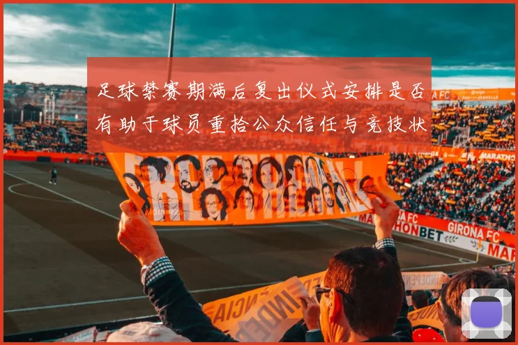 足球禁赛期满后复出仪式安排是否有助于球员重拾公众信任与竞技状态