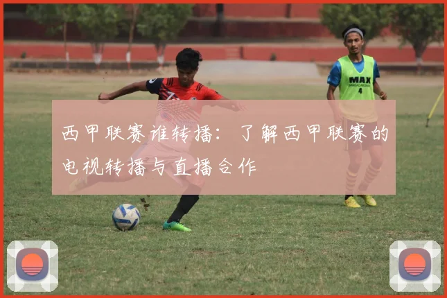 西甲联赛谁转播：了解西甲联赛的电视转播与直播合作