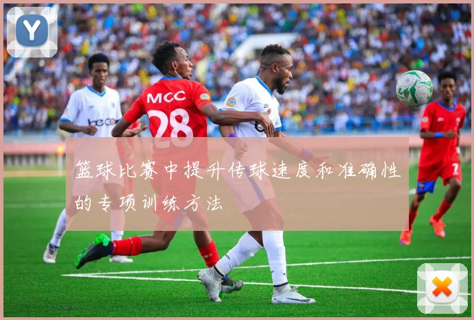 篮球比赛中提升传球速度和准确性的专项训练方法